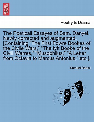 The Poeticall Essayes of Sam. Danyel. Newly Corrected and Augmented. [Containing the First Fowre Bookes of the Civile Wars, the Fyft Booke of the ... from Octavia to Marcus Antonius, Etc.]. (Paperback)