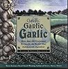Garlic, Garlic, Garlic: Exceptional Recipes for the World's Most Indispensable Ingredient