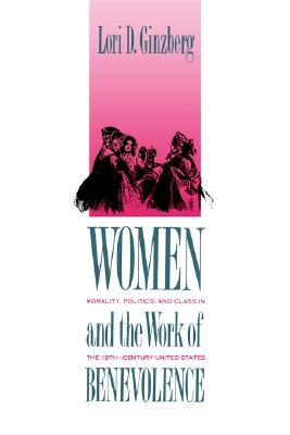 Women and the Work of Benevolence: Morality, Politics, and Class in the Nineteenth-Century United States (Yale Historical Publications Series)