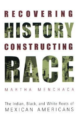 Recovering History, Constructing Race: The Indian, Black, and White Roots of Mexican Americans (Joe R. and Teresa Lozano Long Series in Latin American and Latino Art and Culture)