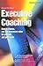 Executive Coaching: How to Choose, Use and Maximize Value for Yourself and Your Team