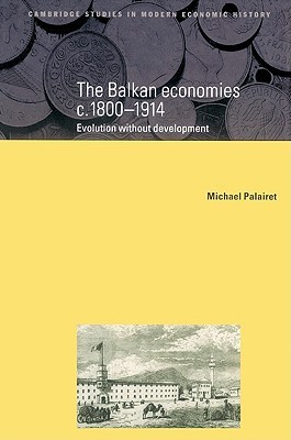 The Balkan Economies c.1800–1914: Evolution without Development (Cambridge Studies in Modern Economic History, Series Number 6)