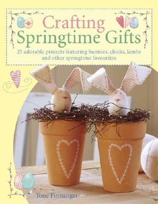 Crafting Springtime Gifts: 25 Adorable Projects Featuring Bunnies, Chicks, Lambs & Other Springtime Favorites