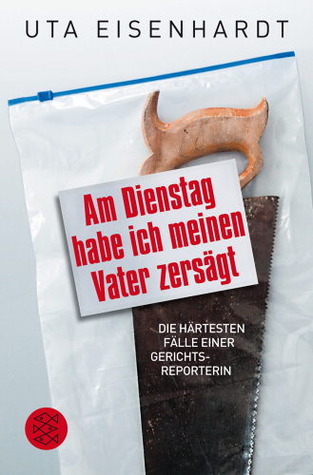 Am Dienstag habe ich meinen Vater zersägt. Die härtesten Fälle einer Gerichtsreporterin