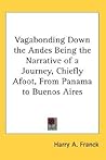 Vagabonding Down the Andes Being the Narrative of a Journey, Chiefly Afoot, From Panama to Buenos Aires