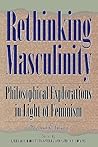 Rethinking Masculinity: Philosophical Explorations in Light of Feminism (New Feminist Perspectives)