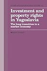 Investment and Property Rights in Yugoslavia: The Long Transition to a Market Economy (Cambridge Russian, Soviet and Post-Soviet Studies, Series Number 86)