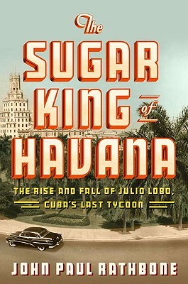 The Sugar King of Havana: The Rise and Fall of Julio Lobo, Cuba's Last Tycoon (Hardcover)