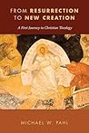 From Resurrection to New Creation: A First Journey in Christian Theology From Resurrection to New Creation: A First Journey in Christian Theology