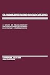 Clandestine Radio Broadcasting: A Study of Revolutionary and Counterrevolutionary Electronic Communication Clandestine Radio Broadcasting: A Study of Revolutionary and Counterrevolutionary Electronic Communication