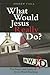 What Would Jesus Really Do?...