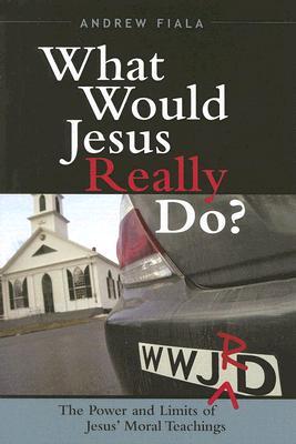 What Would Jesus Really Do?: The Power & Limits of Jesus' Moral Teachings (Hardcover)