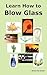 Learn How to Blow Glass: Glass Blowing Techniques, Step by Step Instructions, Necessary Tools and Equipment.
