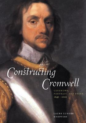 Constructing Cromwell: Ceremony, Portrait, and Print 1645-1661 (Hardcover)