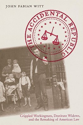 The Accidental Republic: Crippled Workingmen, Destitute Widows, and the Remaking of American Law