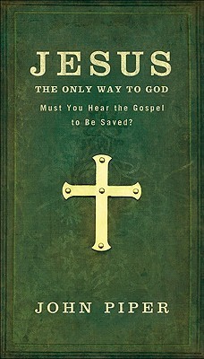 Jesus: The Only Way to God: Must You Hear The Gospel To Be Saved?