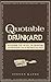 The Quotable Drunkard: Words of Wit, Wisdom, and Philosophy From the Bottom of the Glass