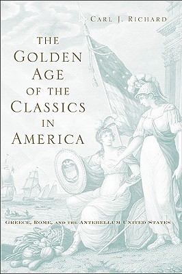 The Golden Age of the Classics in America: Greece, Rome, and the Antebellum United States (Hardcover)