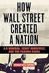 How Wall Street Created a Nation: J.P. Morgan, Teddy Roosevelt, and the Panama Canal