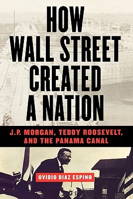 How Wall Street Created a Nation: J.P. Morgan, Teddy Roosevelt, and the Panama Canal (Paperback)