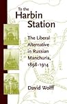 To the Harbin Station: The Liberal Alternative in Russian Manchuria, 1898-1914