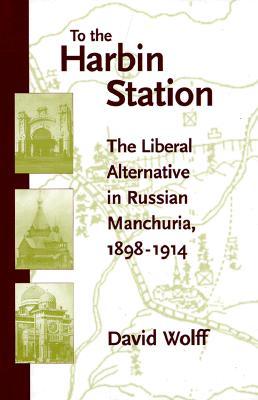 To the Harbin Station: The Liberal Alternative in Russian Manchuria, 1898-1914 (Hardcover)