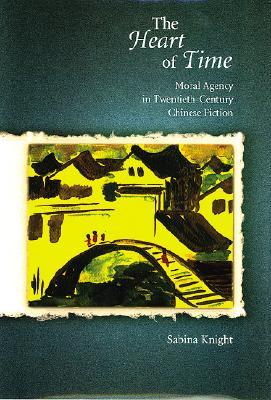 The Heart of Time: Moral Agency in Twentieth-Century Chinese Fiction (Harvard East Asian Monographs)