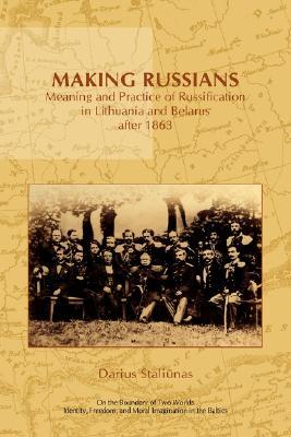 Making Russians: Meaning and Practice of Russification in Lithuania and Belarus after 1863 (On the Boundary of Two Worlds, 11)