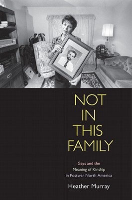Not in This Family: Gays and the Meaning of Kinship in Postwar North America (Politics and Culture in Modern America)