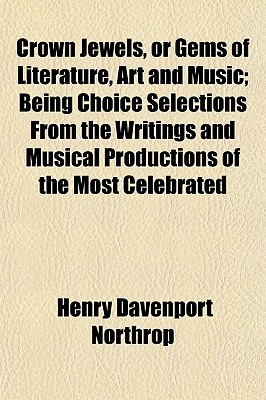 Crown Jewels, or Gems of Literature, Art and Music; Being Choice Selections from the Writings and Musical Productions of the Most Celebrated (Paperback)