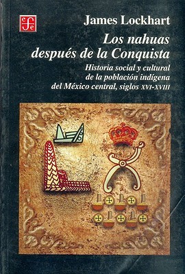 Portada de Los nahuas después de la Conquista. Historia social y cultural de la población indígena del México central, siglos XVI-XVIII, de Lockhart