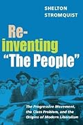 Reinventing "The People": The Progressive Movement, the Class Problem, and the Origins of Modern Liberalism