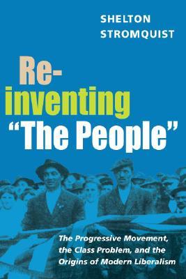 Reinventing "The People": The Progressive Movement, the Class Problem, and the Origins of Modern Liberalism (Working Class in American History)