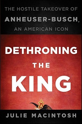 Dethroning the King: The Hostile Takeover of Anheuser-Busch, an American Icon (Hardcover)