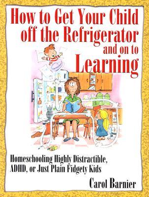 How to Get Your Child Off the Refrigerator and on to Learning: Homeschooling Highly Distractible, ADHD, or Just Plain Fidgety Kids (Paperback)