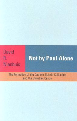 Not By Paul Alone: The Formation of the Catholic Epistle Collection and the Christian Canon