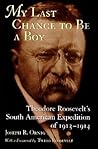 My Last Chance to Be a Boy: Theodore Roosevelt's South American Expedition of 1913-1914