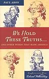 We Hold These Truths...: And Other Words That Made America We Hold These Truths...: And Other Words That Made America