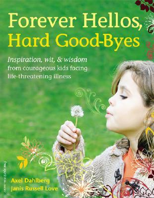 Forever Hellos, Hard Good-Byes: Inspiration, Wit, & Wisdom from Courageous Kids Facing Life-Threatening Illness (Paperback)