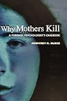 Why Mothers Kill: A Forensic Psychologist's Casebook