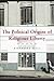 The Political Origins of Religious Liberty (Cambridge Studies in Social Theory, Religion and Politics)