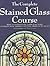 The Complete Stained Glass Course : How to Master Every Major Glass Work Technique, With Thirteen Stunning Projects to Create