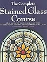 The Complete Stained Glass Course : How to Master Every Major Glass Work Technique, With Thirteen Stunning Projects to Create The Complete Stained Glass Course : How to Master Every Major Glass Work Technique, With Thirteen Stunning Projects to Create