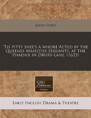 Tis Pitty She's a Whore Acted by the Queenes Maiesties Seruants at the Phaenix in Drury-Lane