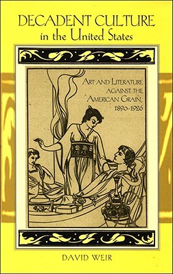 Decadent Culture in the United States: Art and Literature against the American Grain, 1890-1926 (Studies Long Nineteenth Cent)