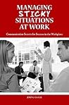 Managing Sticky Situations at Work: Communication Secrets for Success in the Workplace Managing Sticky Situations at Work: Communication Secrets for Success in the Workplace