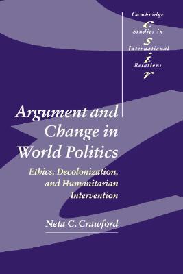 Argument and Change in World Politics: Ethics, Decolonization, and Humanitarian Intervention (Cambridge Studies in International Relations, Series Number 81)