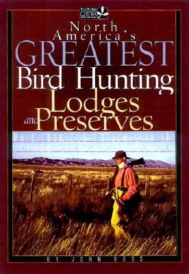 North America's Greatest Bird Hunting Lodges and Preserves: More Than 200 Prime Destinations in the United States, Canada & Mexico