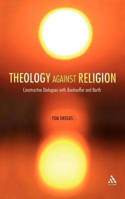 Theology against Religion: Constructive Dialogues with Bonhoeffer and Barth (Hardcover)