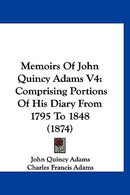 Memoirs of John Quincy Adams V4: Comprising Portions of His Diary from 1795 to 1848 (1874)